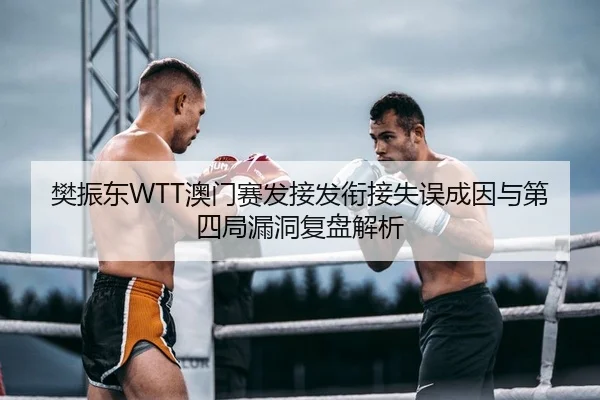 樊振东WTT澳门赛发接发衔接失误成因与第四局漏洞复盘解析