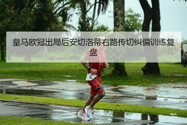 皇马欧冠出局后安切洛蒂右路传切纠偏训练复盘